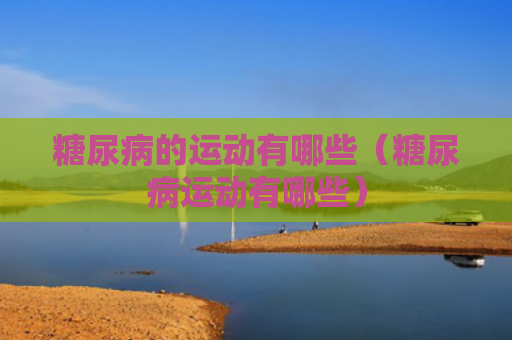糖尿病的运动有哪些（糖尿病运动有哪些）