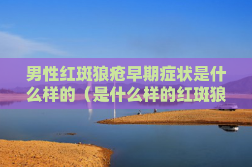 男性红斑狼疮早期症状是什么样的（是什么样的红斑狼疮症状）