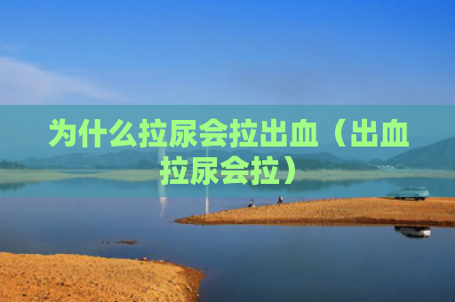 为什么拉尿会拉出血（出血拉尿会拉）