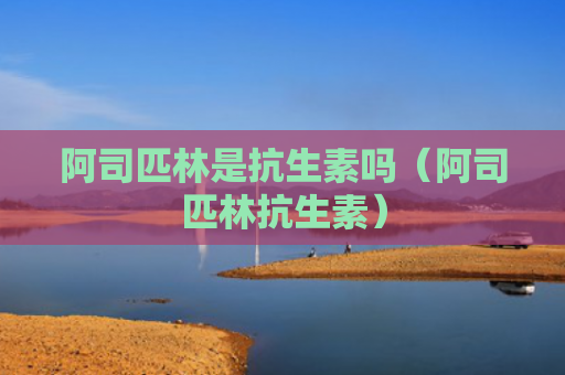 阿司匹林是抗生素吗（阿司匹林抗生素）