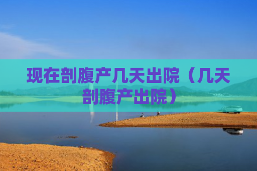 现在剖腹产几天出院（几天剖腹产出院）