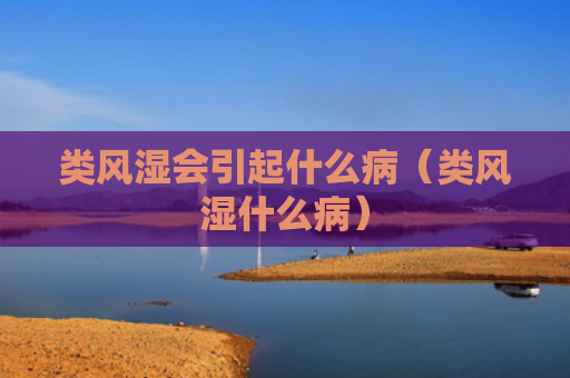 类风湿会引起什么病（类风湿什么病）