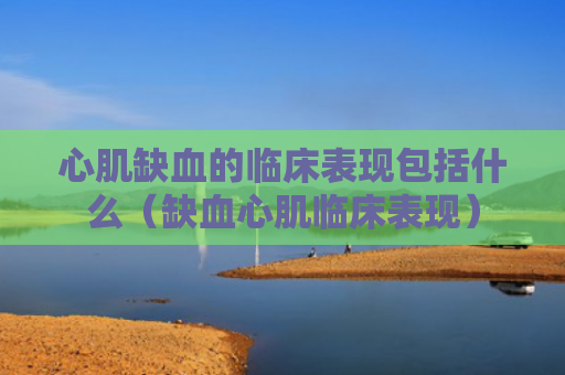 心肌缺血的临床表现包括什么（缺血心肌临床表现）