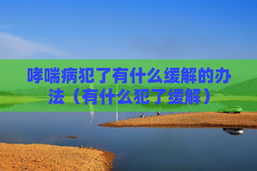 哮喘病犯了有什么缓解的办法（有什么犯了缓解）