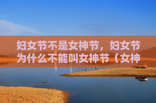 妇女节不是女神节，妇女节为什么不能叫女神节（女神节妇女节）