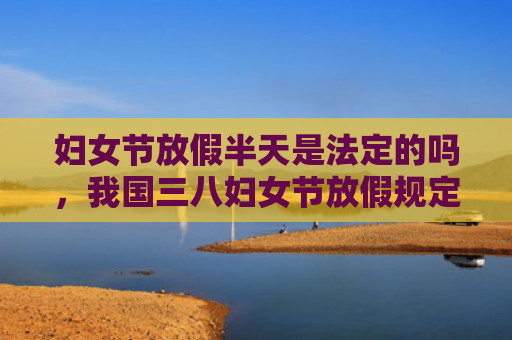 妇女节放假半天是法定的吗，我国三八妇女节放假规定（妇女节放假半天）