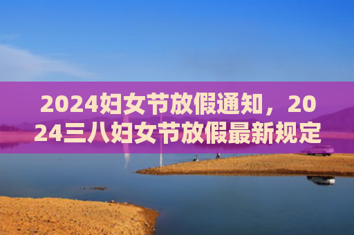 2024妇女节放假通知，2024三八妇女节放假最新规定（妇女节放假通知）