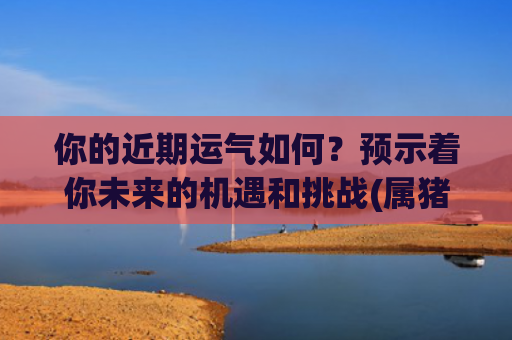 你的近期运气如何？预示着你未来的机遇和挑战(属猪近期运气如何)