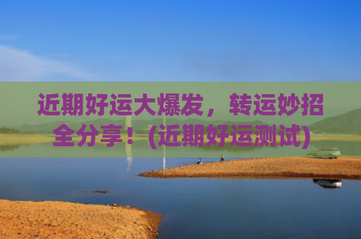近期好运大爆发，转运妙招全分享！(近期好运测试)