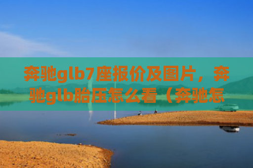 奔驰glb7座报价及图片，奔驰glb胎压怎么看（奔驰怎么看报价）