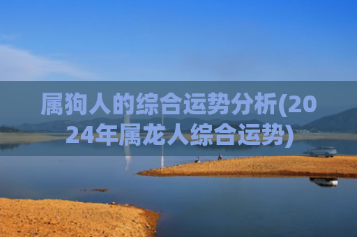 属狗人的综合运势分析(2024年属龙人综合运势)