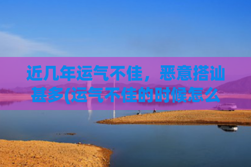 近几年运气不佳，恶意搭讪甚多(运气不佳的时候怎么办)