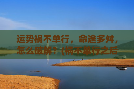 运势祸不单行，命途多舛，怎么破解？(祸不单行之后的运势)