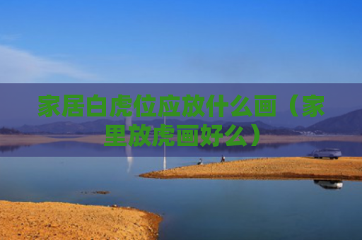 家居白虎位应放什么画（家里放虎画好么）
