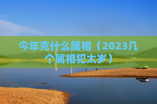 今年克什么属相（2023几个属相犯太岁）