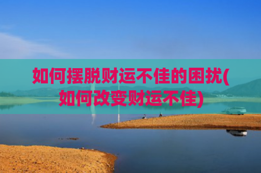 如何摆脱财运不佳的困扰(如何改变财运不佳)