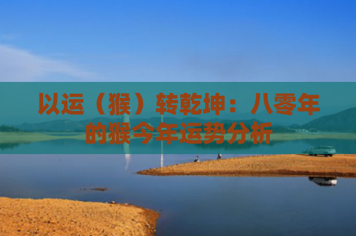 以运（猴）转乾坤：八零年的猴今年运势分析