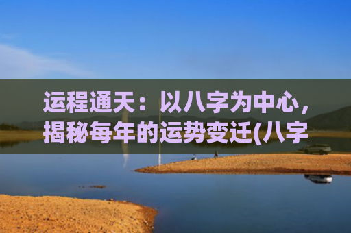 运程通天：以八字为中心，揭秘每年的运势变迁(八字算命详批运程)