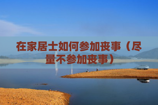 在家居士如何参加丧事（尽量不参加丧事）