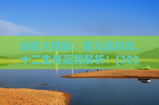 运程大揭秘：属马遇鸡年，十二生肖运势解析！(202378年属马的运程)