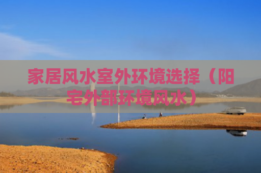 家居风水室外环境选择（阳宅外部环境风水）
