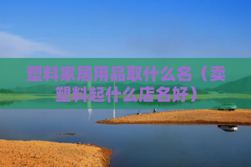 塑料家居用品取什么名（卖塑料起什么店名好）
