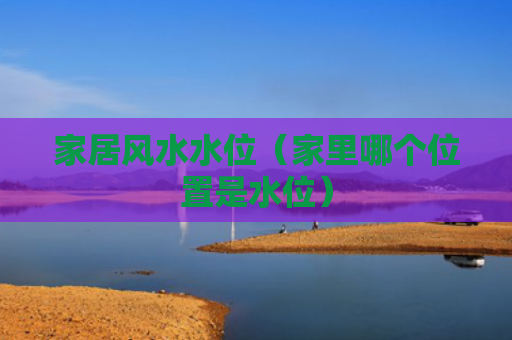 家居风水水位（家里哪个位置是水位）