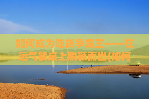 如何成为吃货争霸王——在运气餐桌上脱颖而出(如何不成为一个吃货)