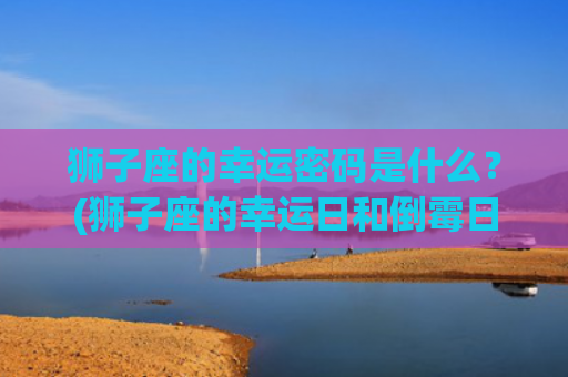狮子座的幸运密码是什么？(狮子座的幸运日和倒霉日)