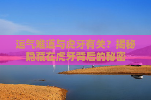 运气难道与虎牙有关？揭秘隐藏在虎牙背后的秘密