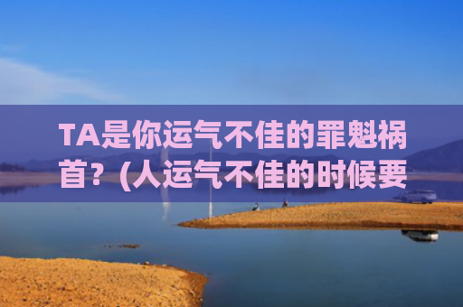 TA是你运气不佳的罪魁祸首？(人运气不佳的时候要怎么做)