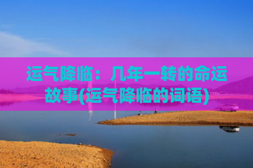 运气降临：几年一转的命运故事(运气降临的词语)