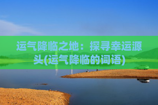 运气降临之地：探寻幸运源头(运气降临的词语)