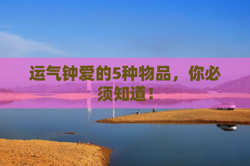 运气钟爱的5种物品，你必须知道！