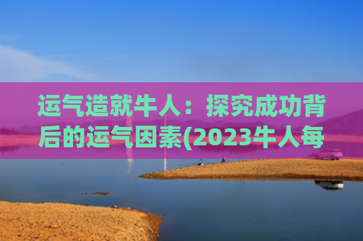 运气造就牛人：探究成功背后的运气因素(2023牛人每个月运气)