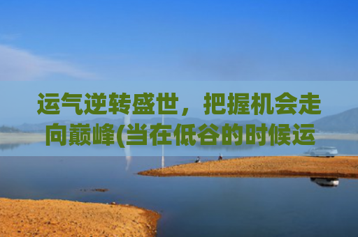 运气逆转盛世，把握机会走向巅峰(当在低谷的时候运气逆转)