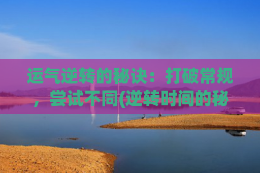 运气逆转的秘诀：打破常规，尝试不同(逆转时间的秘诀)
