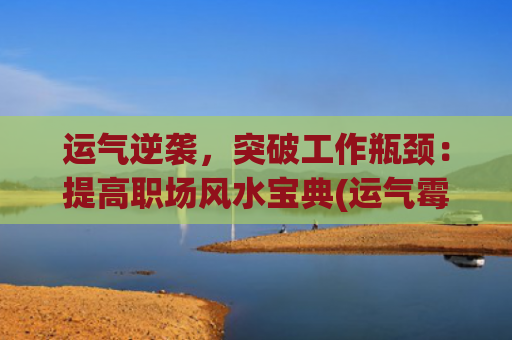 运气逆袭，突破工作瓶颈：提高职场风水宝典(运气霉的人怎么逆袭)