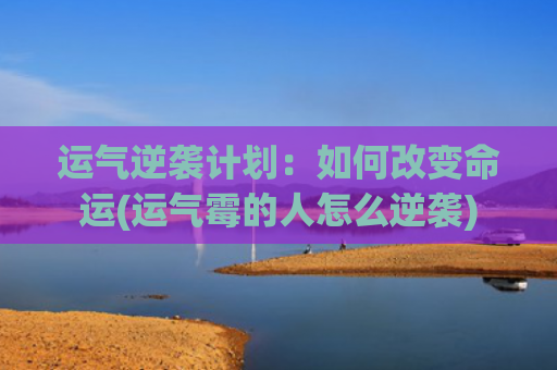 运气逆袭计划：如何改变命运(运气霉的人怎么逆袭)