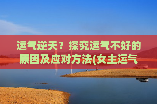 运气逆天？探究运气不好的原因及应对方法(女主运气逆天的小说)