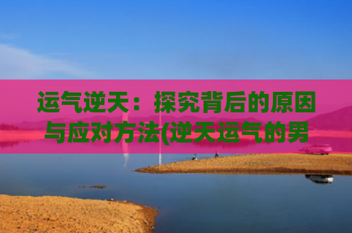 运气逆天：探究背后的原因与应对方法(逆天运气的男主角)
