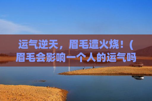 运气逆天，眉毛遭火烧！(眉毛会影响一个人的运气吗)