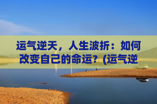 运气逆天，人生波折：如何改变自己的命运？(运气逆天的我秀到爆)