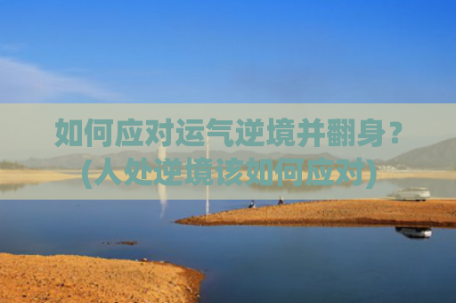 如何应对运气逆境并翻身？(人处逆境该如何应对)