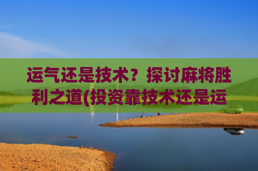 运气还是技术？探讨麻将胜利之道(投资靠技术还是运气)
