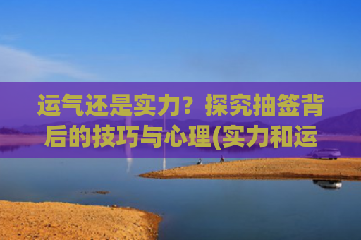运气还是实力？探究抽签背后的技巧与心理(实力和运气哪个是成功的关键)