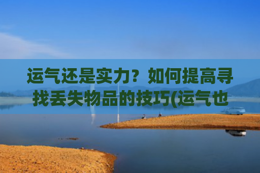 运气还是实力？如何提高寻找丢失物品的技巧(运气也是实力的一种谁说的)