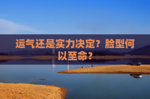 运气还是实力决定？脸型何以至命？