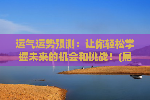 运气运势预测：让你轻松掌握未来的机会和挑战！(属羊今天的运势运气如何)
