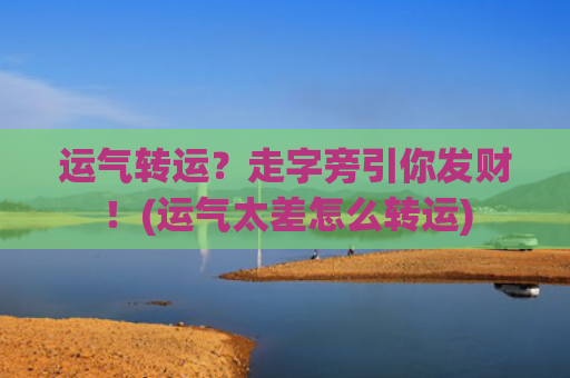 运气转运？走字旁引你发财！(运气太差怎么转运)